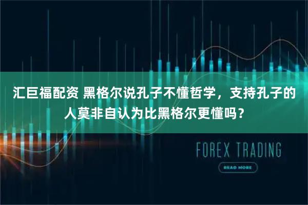 汇巨福配资 黑格尔说孔子不懂哲学，支持孔子的人莫非自认为比黑格尔更懂吗？
