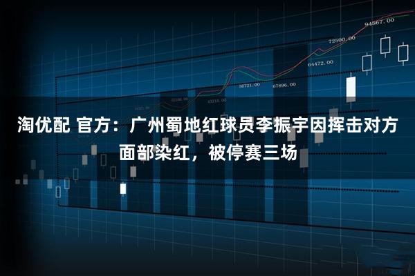 淘优配 官方：广州蜀地红球员李振宇因挥击对方面部染红，被停赛三场
