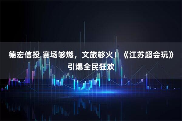 德宏信投 赛场够燃，文旅够火！《江苏超会玩》引爆全民狂欢