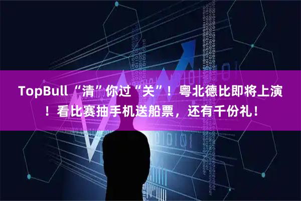 TopBull “清”你过“关”！粤北德比即将上演！看比赛抽手机送船票，还有千份礼！
