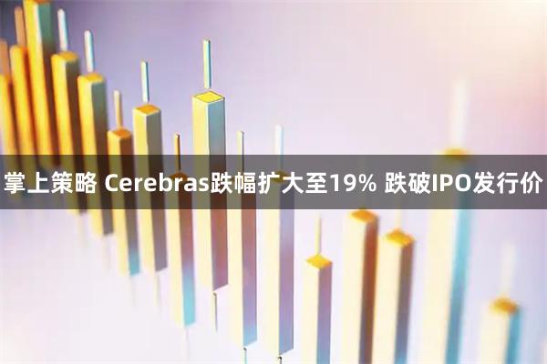掌上策略 Cerebras跌幅扩大至19% 跌破IPO发行价
