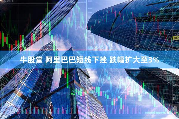 牛股堂 阿里巴巴短线下挫 跌幅扩大至3%