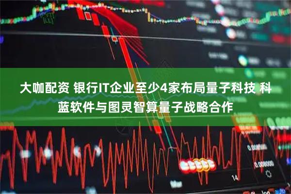 大咖配资 银行IT企业至少4家布局量子科技 科蓝软件与图灵智算量子战略合作