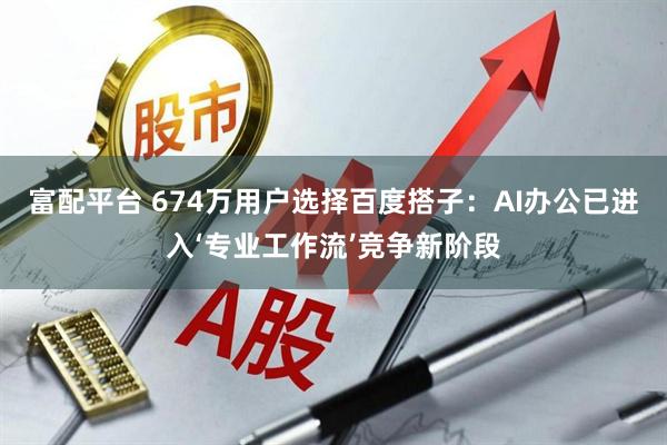 富配平台 674万用户选择百度搭子：AI办公已进入‘专业工作流’竞争新阶段