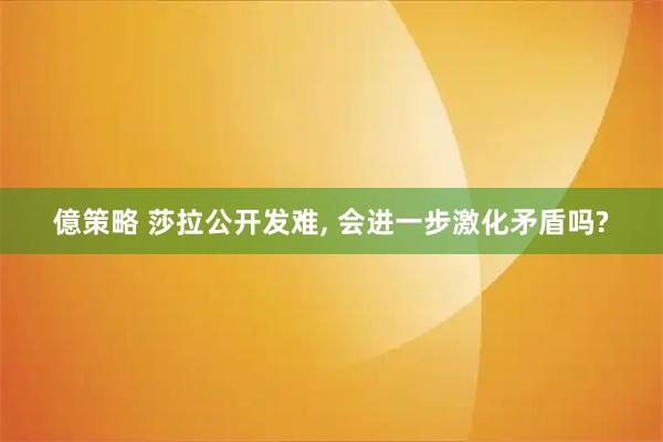 億策略 莎拉公开发难, 会进一步激化矛盾吗?