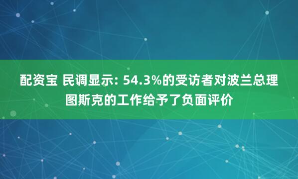 配资宝 民调显示: 54.3%的受访者对波兰总理图斯克的工作给予了负面评价
