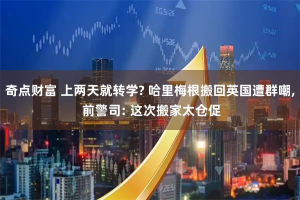 奇点财富 上两天就转学? 哈里梅根搬回英国遭群嘲, 前警司: 这次搬家太仓促